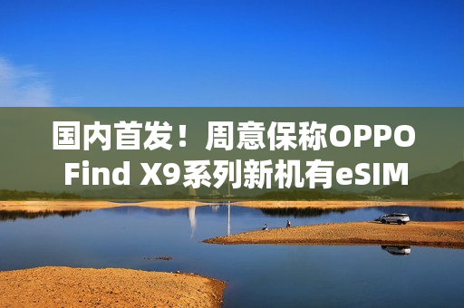 国内首发!周意保称OPPO Find X9系列新机有eSIM版本 国内首发!周意保称OPPO Find X9系列新机有eSIM版本