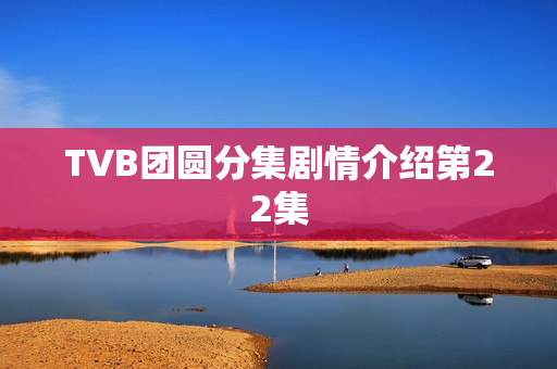 TVB团圆分集剧情介绍第22集 TVB团圆分集剧情介绍第22集