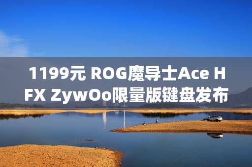 1199元 ROG魔导士Ace HFX ZywOo限量版键盘发布：HFX磁轴、双C口