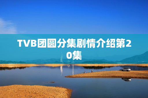 TVB团圆分集剧情介绍第20集 TVB团圆分集剧情介绍第20集