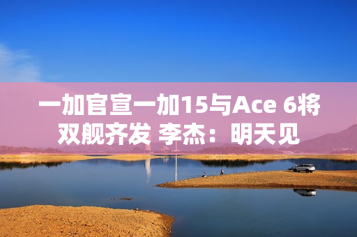 一加官宣一加15与Ace 6将双舰齐发 李杰：明天见