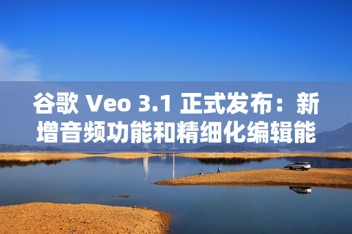 谷歌 Veo 3.1 正式发布：新增音频功能和精细化编辑能力