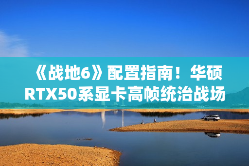《战地6》配置指南！华硕RTX50系显卡高帧统治战场