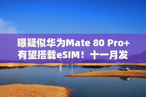 曝疑似华为Mate 80 Pro+有望搭载eSIM！十一月发布？