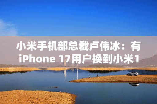 小米手机部总裁卢伟冰：有iPhone 17用户换到小米17