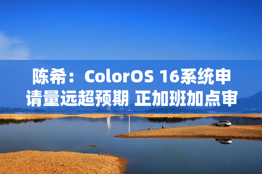 陈希：ColorOS 16系统申请量远超预期 正加班加点审核