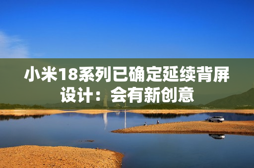 小米18系列已确定延续背屏设计：会有新创意