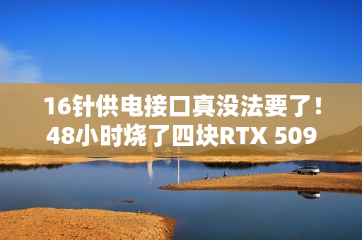 16针供电接口真没法要了！48小时烧了四块RTX 5090