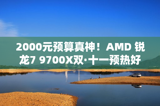 2000元预算真神！AMD 锐龙7 9700X双·十一预热好价
