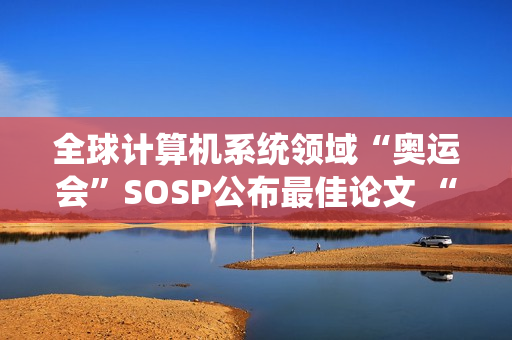全球计算机系统领域“奥运会”SOSP公布最佳论文 “星绽”OS入选