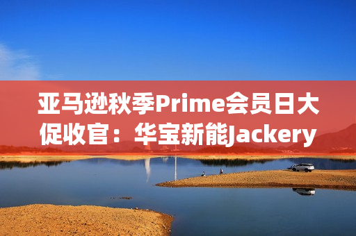 亚马逊秋季Prime会员日大促收官：华宝新能Jackery多国霸榜，领跑全球！