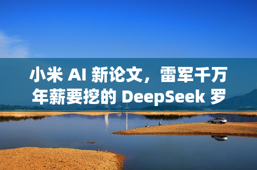小米 AI 新论文，雷军千万年薪要挖的 DeepSeek 罗福莉署名
