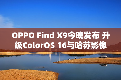 OPPO Find X9今晚发布 升级ColorOS 16与哈苏影像 OPPO Find X9今晚发布 升级ColorOS 16与哈苏影像