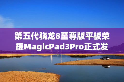 第五代骁龙8至尊版平板荣耀MagicPad3Pro正式发布