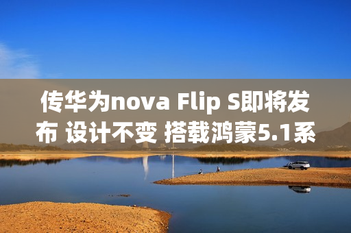 传华为nova Flip S即将发布 设计不变 搭载鸿蒙5.1系统