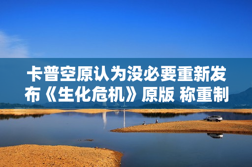 卡普空原认为没必要重新发布《生化危机》原版 称重制版更优质！