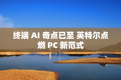 终端 AI 奇点已至 英特尔点燃 PC 新范式