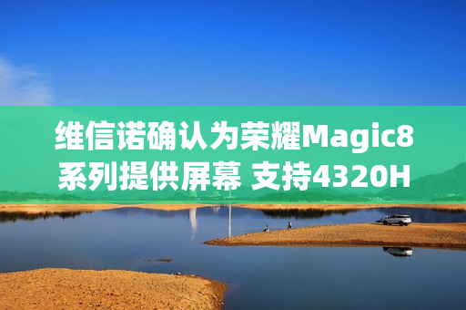 维信诺确认为荣耀Magic8系列提供屏幕 支持4320Hz调光