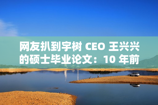 网友扒到宇树 CEO 王兴兴的硕士毕业论文：10 年前就押对了