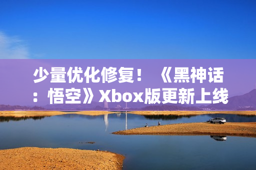 少量优化修复！ 《黑神话：悟空》Xbox版更新上线
