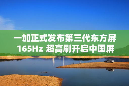 一加正式发布第三代东方屏 165Hz 超高刷开启中国屏幕的刷新时刻