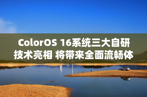 ColorOS 16系统三大自研技术亮相 将带来全面流畅体验