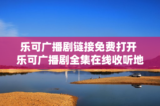 乐可广播剧链接免费打开 乐可广播剧全集在线收听地址