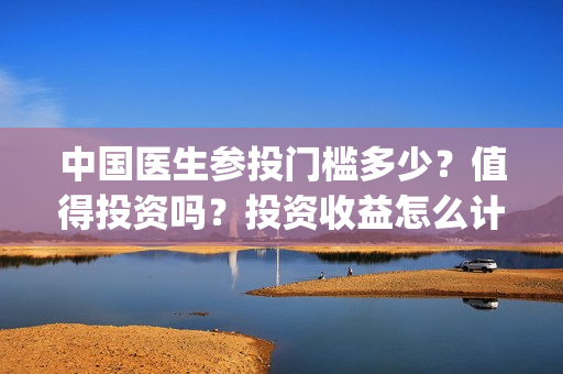 中国医生参投门槛多少？值得投资吗？投资收益怎么计算？(中国医生 1)