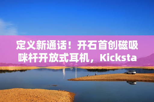 定义新通话！开石首创磁吸咪杆开放式耳机，Kickstarter首发