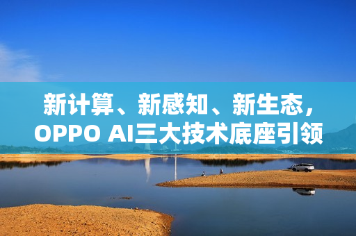 新计算、新感知、新生态，OPPO AI三大技术底座引领AIOS新时代