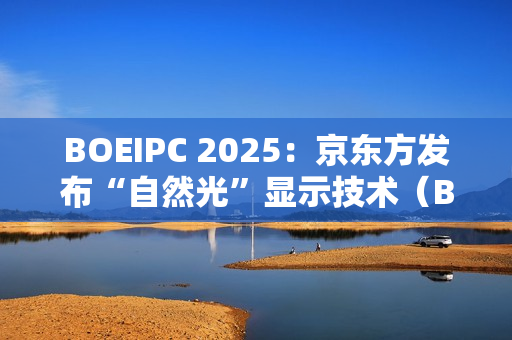 BOEIPC 2025：京东方发布“自然光”显示技术（BNL），引领健康视觉新风向！
