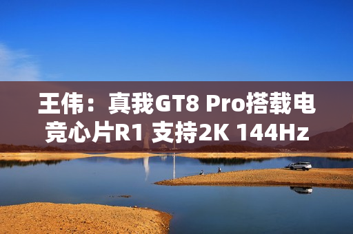 王伟：真我GT8 Pro搭载电竞心片R1 支持2K 144Hz超帧
