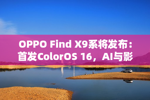 OPPO Find X9系将发布：首发ColorOS 16，AI与影像双线升级