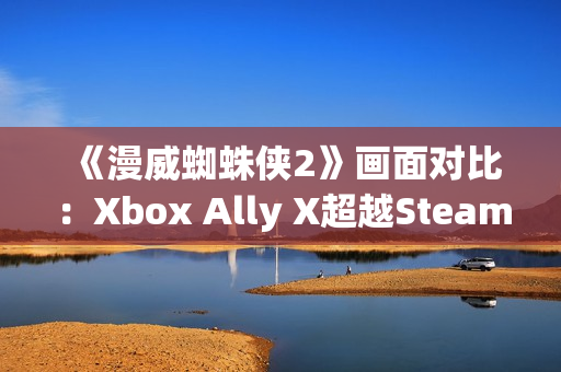 《漫威蜘蛛侠2》画面对比：Xbox Ally X超越Steam Deck