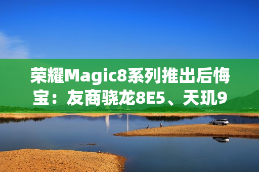 荣耀Magic8系列推出后悔宝：友商骁龙8E5、天玑9500等旗舰换购额外补贴1000元