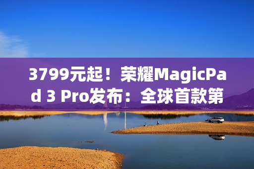 3799元起！荣耀MagicPad 3 Pro发布：全球首款第五代骁龙8至尊版平板