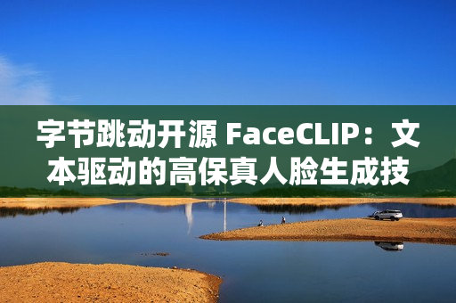字节跳动开源 FaceCLIP：文本驱动的高保真人脸生成技术上线