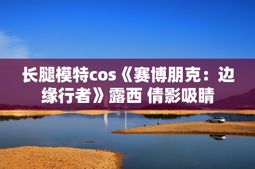长腿模特cos《赛博朋克：边缘行者》露西 倩影吸睛
