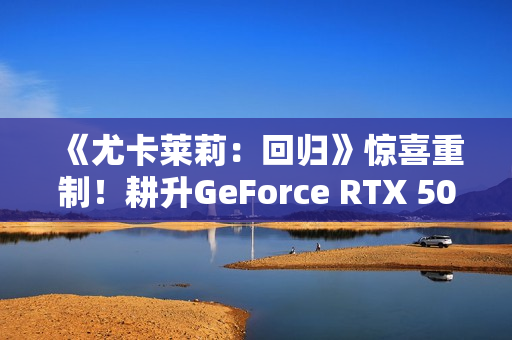 《尤卡莱莉：回归》惊喜重制！耕升GeForce RTX 5060 踏雪 OC奇幻冒险