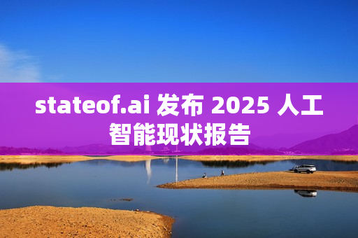 stateof.ai 发布 2025 人工智能现状报告