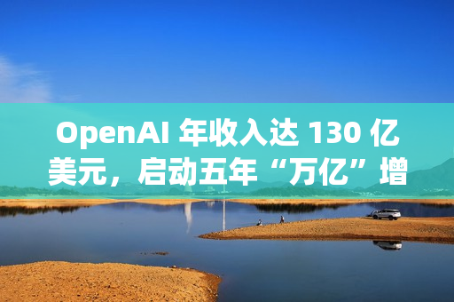 OpenAI 年收入达 130 亿美元，启动五年“万亿”增长计划