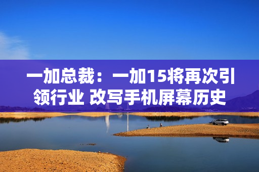 一加总裁：一加15将再次引领行业 改写手机屏幕历史