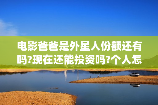电影爸爸是外星人份额还有吗?现在还能投资吗?个人怎么参与?(爸爸是外星人导演是谁)