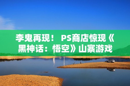 李鬼再现！ PS商店惊现《黑神话：悟空》山寨游戏