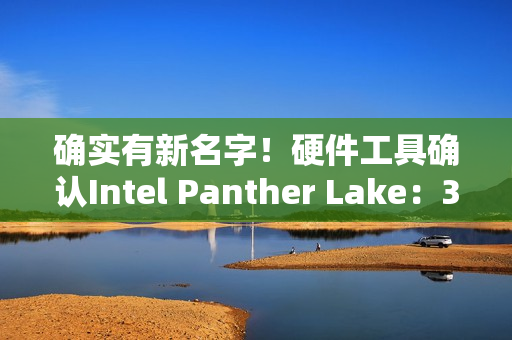 确实有新名字!硬件工具确认Intel Panther Lake:3个系列12个版本 确实有新名字!硬件工具确认Intel Panther Lake:3个系列12个版本