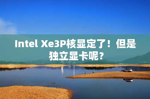 Intel Xe3P核显定了！但是 独立显卡呢？
