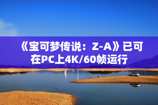 《宝可梦传说：Z-A》已可在PC上4K/60帧运行