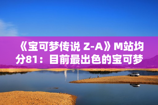《宝可梦传说 Z-A》M站均分81：目前最出色的宝可梦游戏！