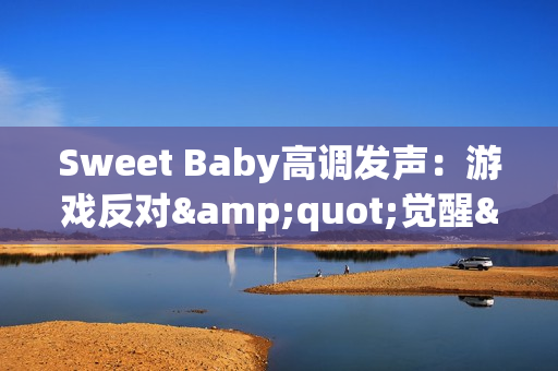 Sweet Baby高调发声：游戏反对"觉醒"就是反对进步