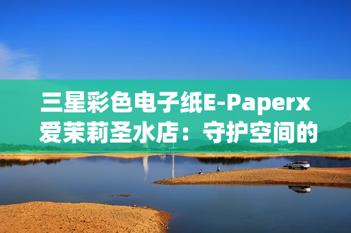 三星彩色电子纸E-Paperx 爱茉莉圣水店：守护空间的本真之美